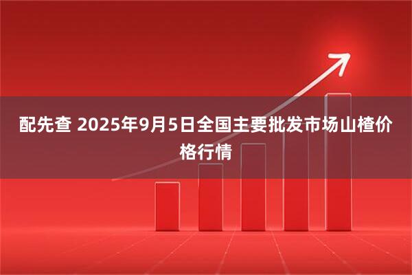 配先查 2025年9月5日全国主要批发市场山楂价格行情
