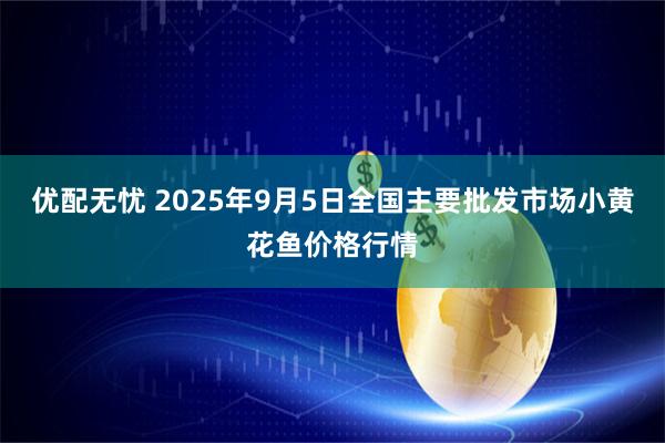 优配无忧 2025年9月5日全国主要批发市场小黄花鱼价格行情