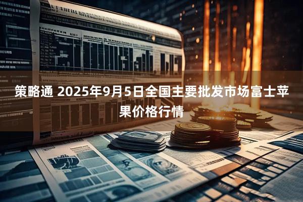 策略通 2025年9月5日全国主要批发市场富士苹果价格行情