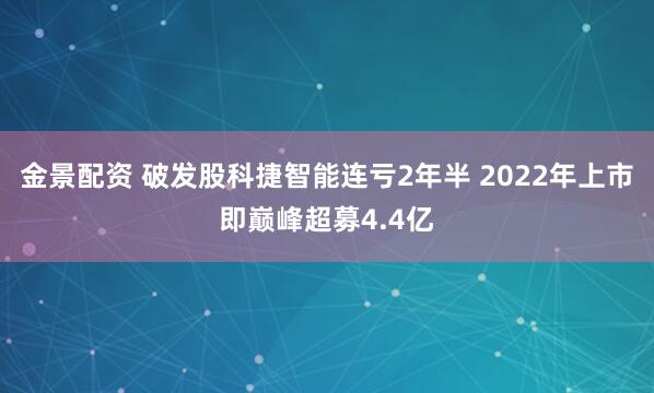 金景配资 破发股科捷智能连亏2年半 2022年上市即巅峰超募4.4亿