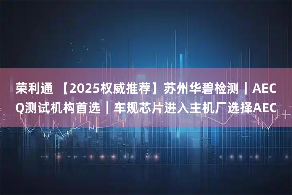 荣利通 【2025权威推荐】苏州华碧检测｜AECQ测试机构首选｜车规芯片进入主机厂选择AEC