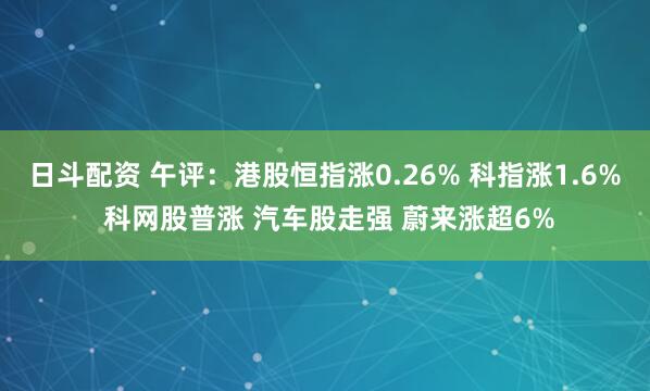 日斗配资 午评：港股恒指涨0.26% 科指涨1.6% 科网股普涨 汽车股走强 蔚来涨超6%