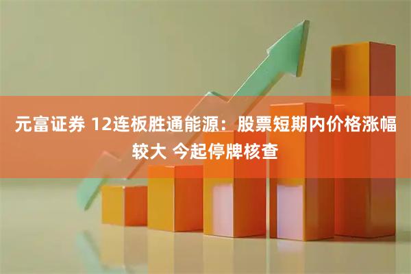 元富证券 12连板胜通能源：股票短期内价格涨幅较大 今起停牌核查