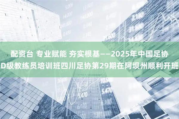配资台 专业赋能 夯实根基——2025年中国足协D级教练员培训班四川足协第29期在阿坝州顺利开班