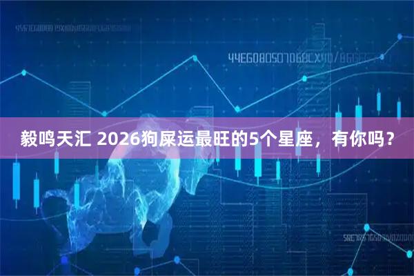 毅鸣天汇 2026狗屎运最旺的5个星座，有你吗？