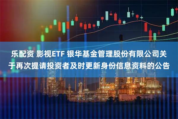 乐配资 影视ETF 银华基金管理股份有限公司关于再次提请投资者及时更新身份信息资料的公告