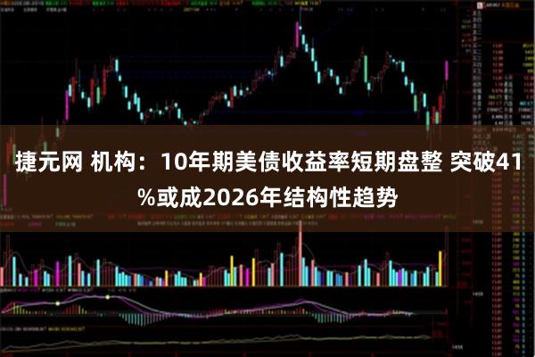 捷元网 机构：10年期美债收益率短期盘整 突破41%或成2026年结构性趋势
