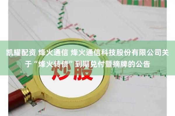 凯耀配资 烽火通信 烽火通信科技股份有限公司关于“烽火转债”到期兑付暨摘牌的公告