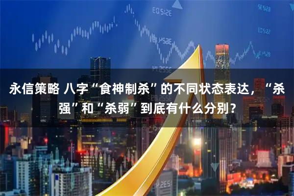 永信策略 八字“食神制杀”的不同状态表达，“杀强”和“杀弱”到底有什么分别？