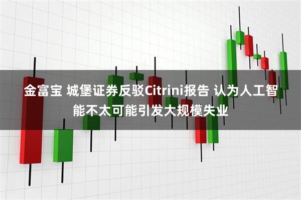 金富宝 城堡证券反驳Citrini报告 认为人工智能不太可能引发大规模失业