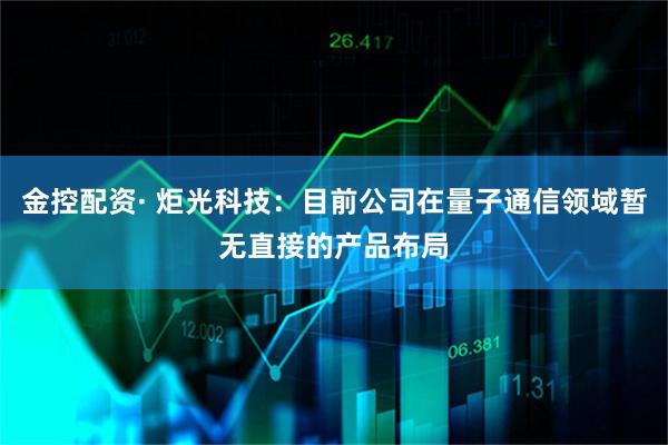 金控配资· 炬光科技：目前公司在量子通信领域暂无直接的产品布局