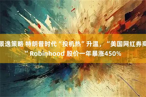 景逸策略 特朗普时代“投机热”升温，“美国网红券商”Robinhood 股价一年暴涨450%