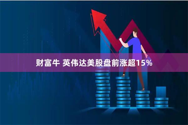 财富牛 英伟达美股盘前涨超15%