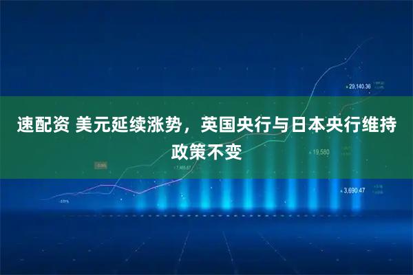 速配资 美元延续涨势，英国央行与日本央行维持政策不变
