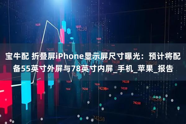 宝牛配 折叠屏iPhone显示屏尺寸曝光：预计将配备55英寸外屏与78英寸内屏_手机_苹果_报告