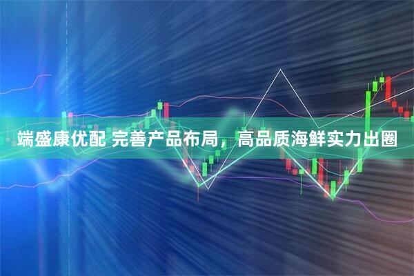 端盛康优配 完善产品布局，高品质海鲜实力出圈