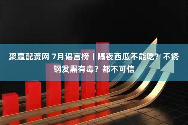 聚赢配资网 7月谣言榜丨隔夜西瓜不能吃？不锈钢发黑有毒？都不可信